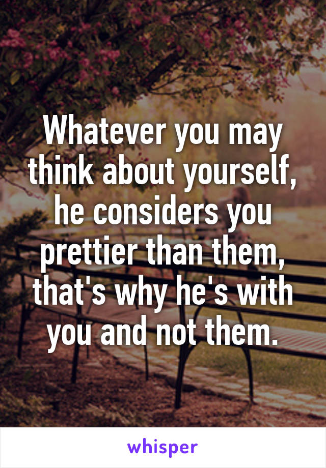 Whatever you may think about yourself, he considers you prettier than them, that's why he's with you and not them.