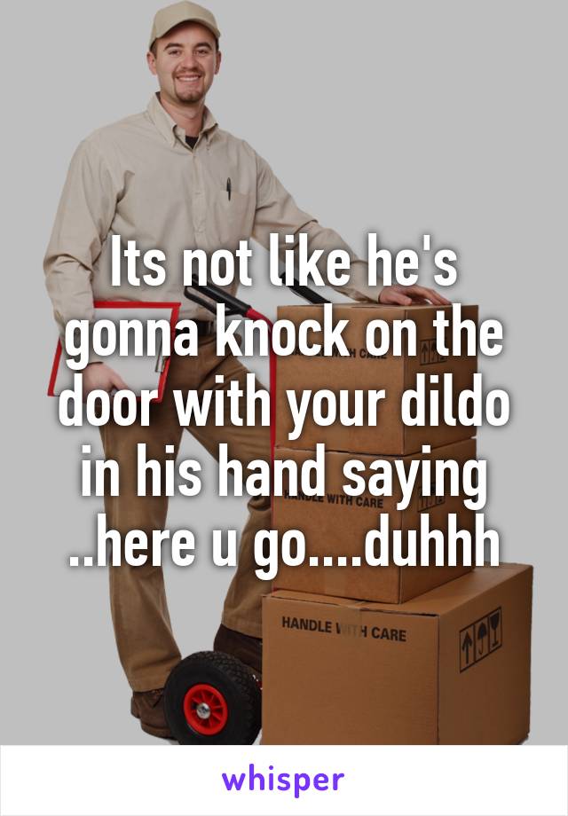 Its not like he's gonna knock on the door with your dildo in his hand saying ..here u go....duhhh