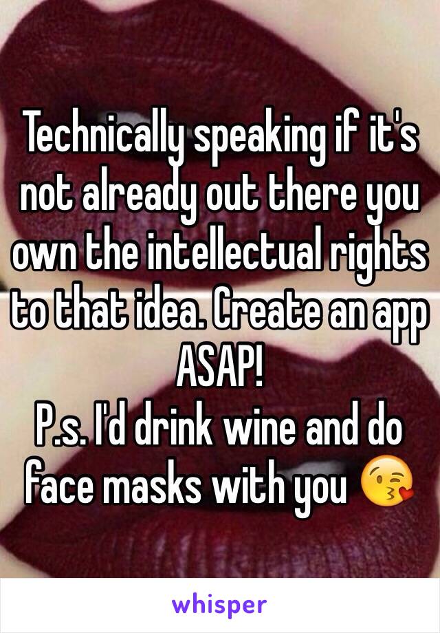 Technically speaking if it's not already out there you own the intellectual rights to that idea. Create an app ASAP! 
P.s. I'd drink wine and do face masks with you 😘