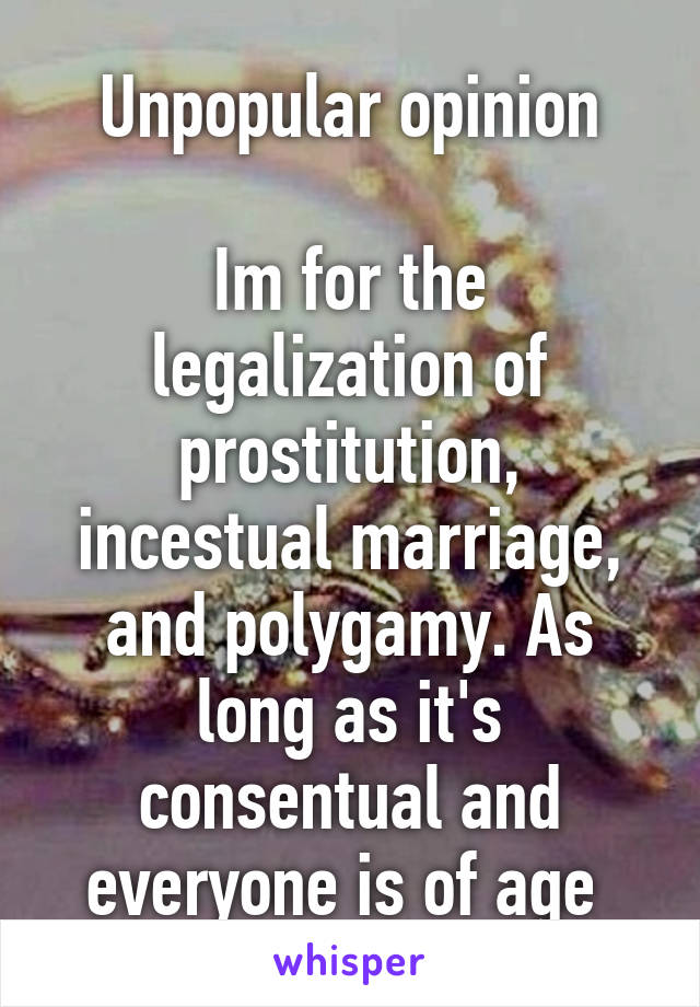 Unpopular opinion

Im for the legalization of prostitution, incestual marriage, and polygamy. As long as it's consentual and everyone is of age 