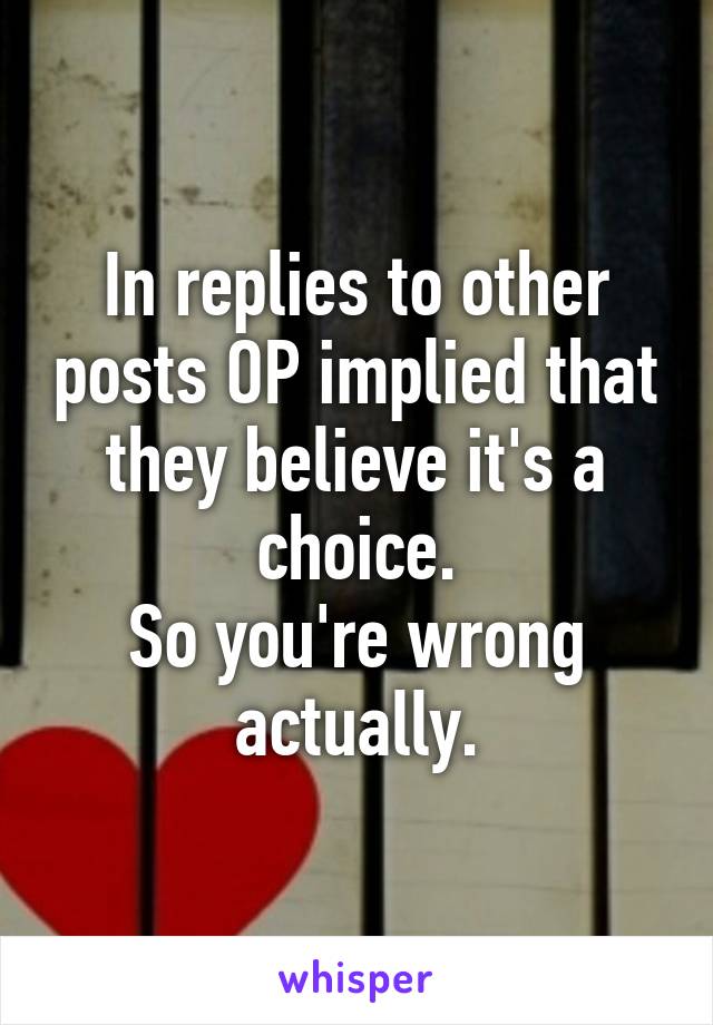 In replies to other posts OP implied that they believe it's a choice.
So you're wrong actually.