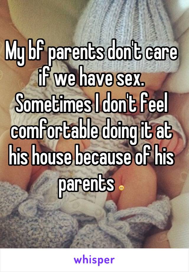 My bf parents don't care if we have sex. Sometimes I don't feel comfortable doing it at his house because of his parents 😁