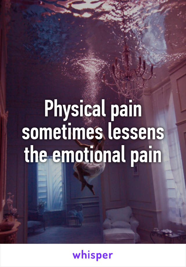 Physical pain sometimes lessens the emotional pain