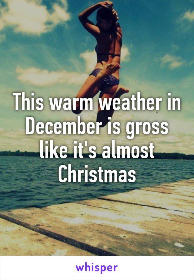 This warm weather in December is gross like it's almost Christmas