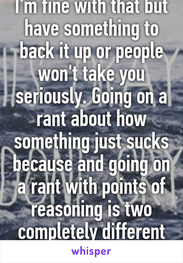 I'm fine with that but have something to back it up or people won't take you seriously. Going on a rant about how something just sucks because and going on a rant with points of reasoning is two completely different things. 