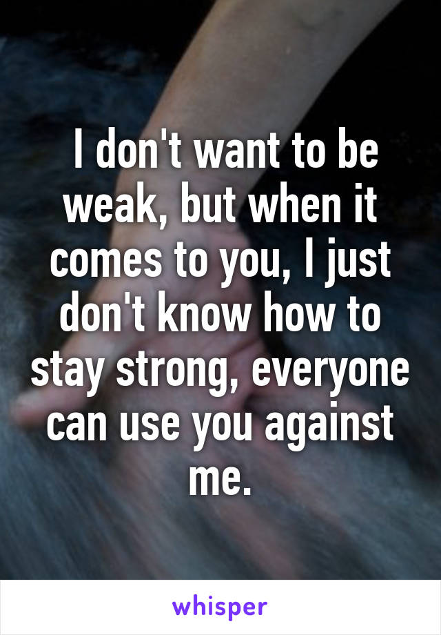  I don't want to be weak, but when it comes to you, I just don't know how to stay strong, everyone can use you against me.