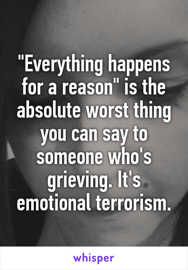 "Everything happens for a reason" is the absolute worst thing you can say to someone who's grieving. It's emotional terrorism.