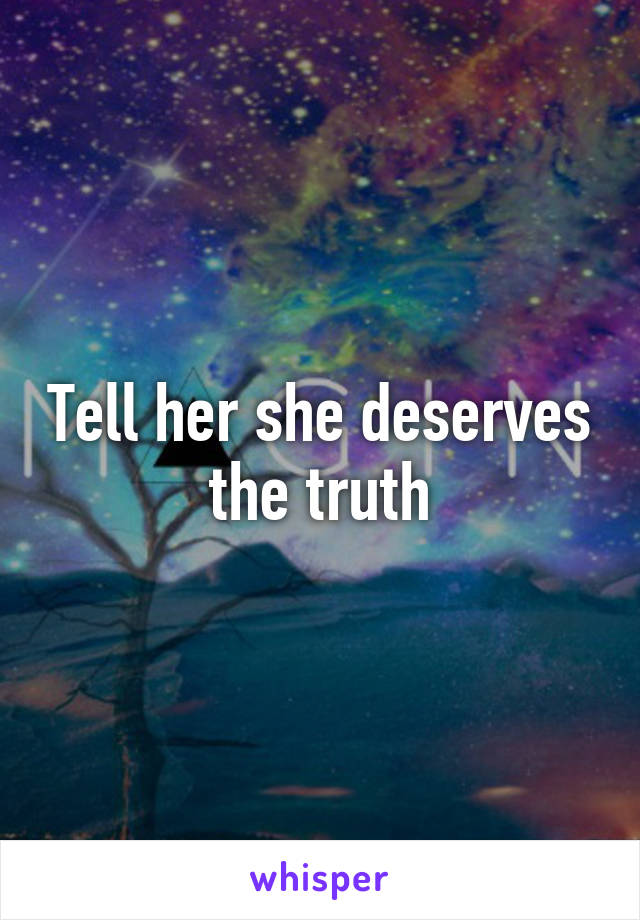 Tell her she deserves the truth