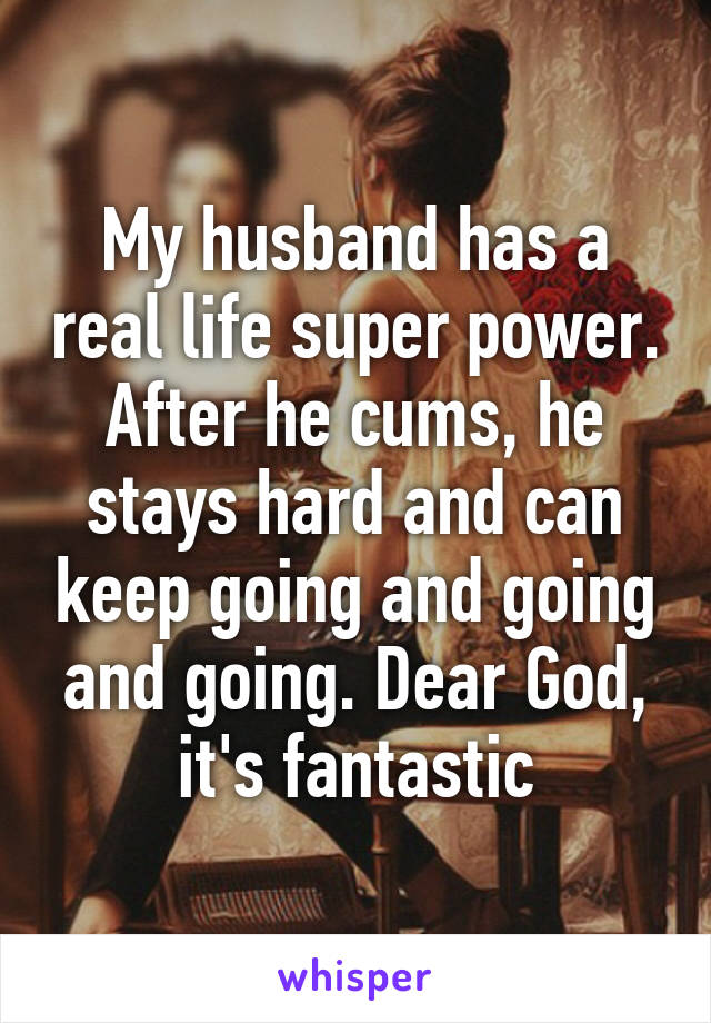 My husband has a real life super power. After he cums, he stays hard and can keep going and going and going. Dear God, it's fantastic