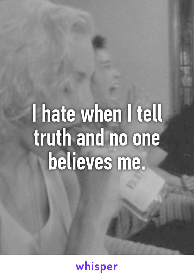 I hate when I tell truth and no one believes me.