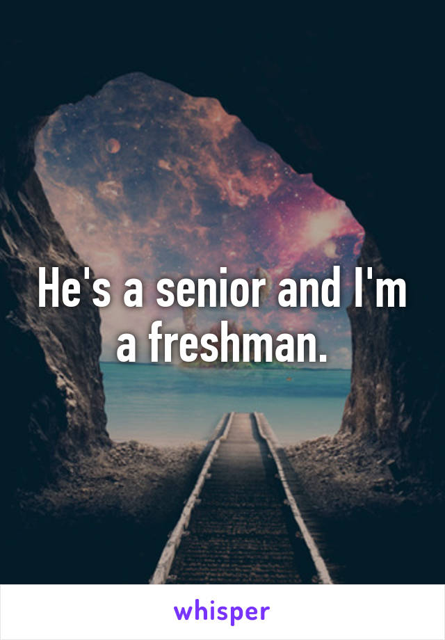 He's a senior and I'm a freshman.