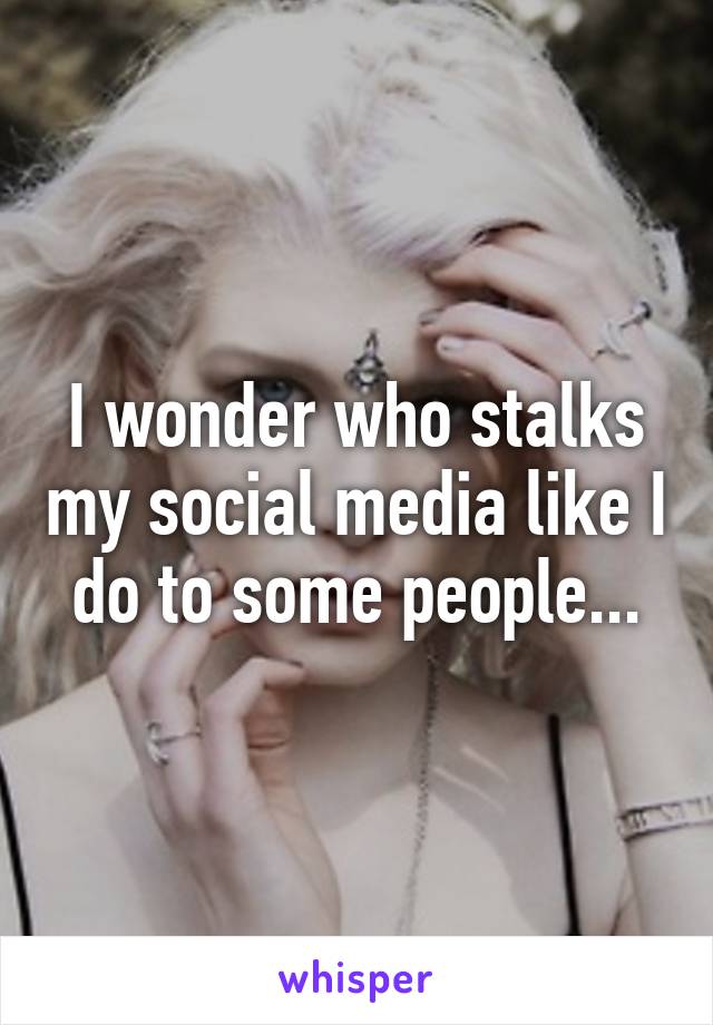 I wonder who stalks my social media like I do to some people...