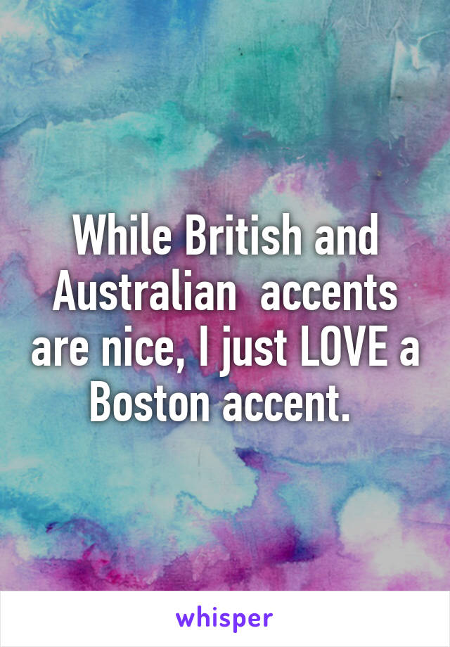 While British and Australian  accents are nice, I just LOVE a Boston accent. 