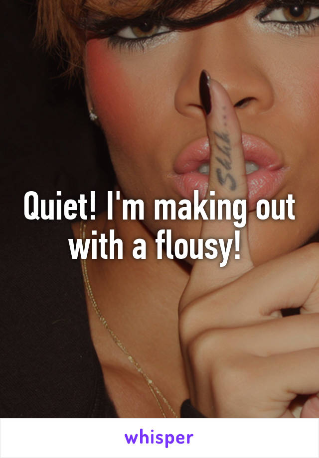 Quiet! I'm making out with a flousy! 