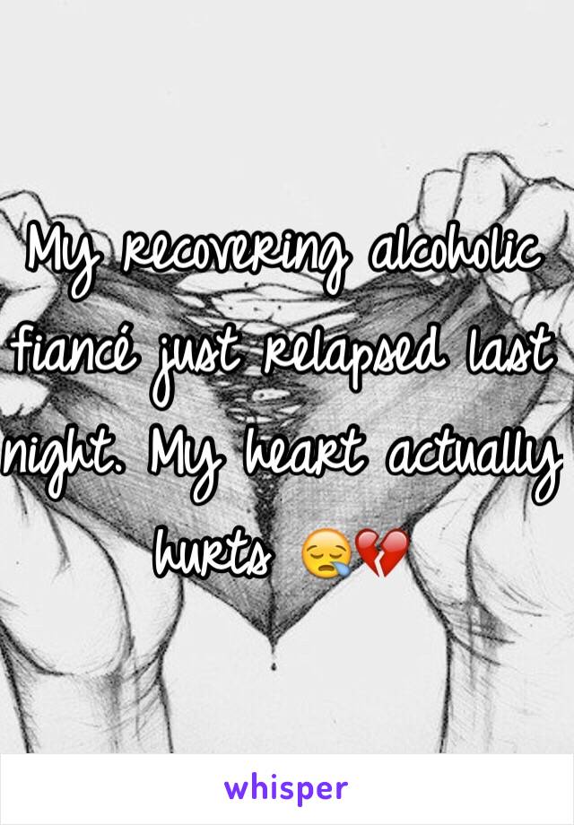 My recovering alcoholic fiancé just relapsed last night. My heart actually hurts 😪💔