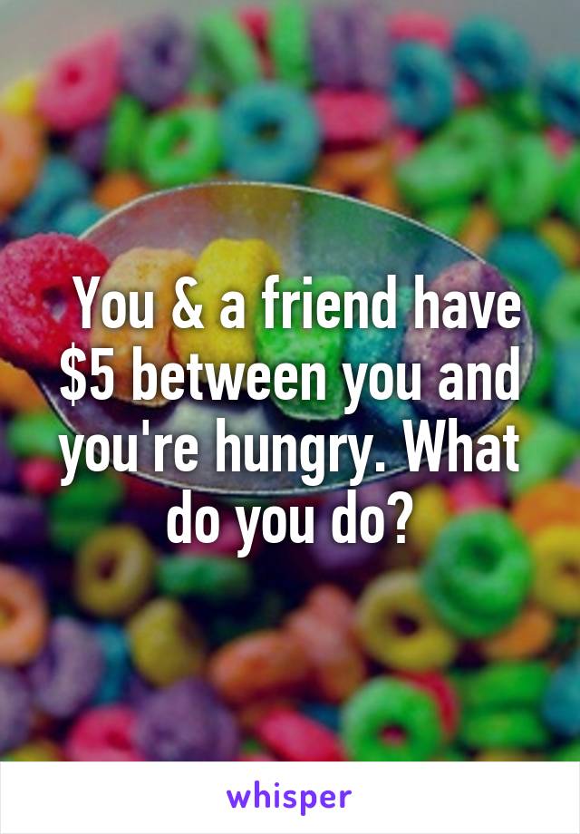  You & a friend have $5 between you and you're hungry. What do you do?