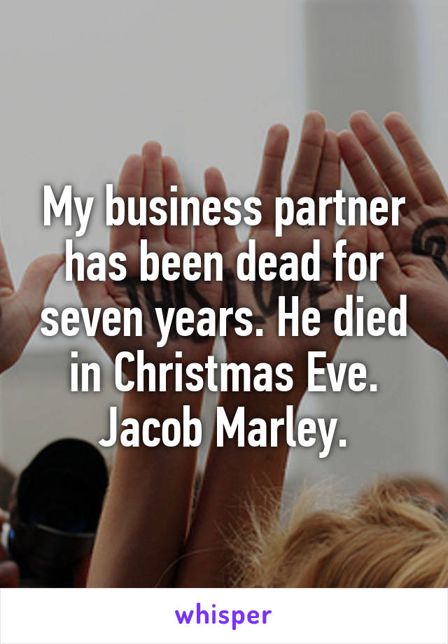 My business partner has been dead for seven years. He died in Christmas Eve. Jacob Marley.