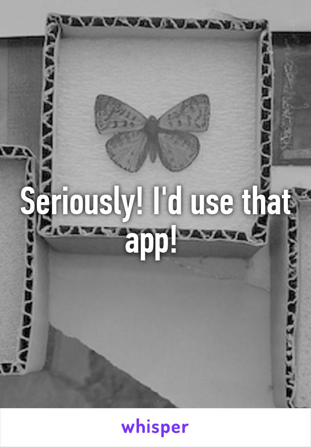 Seriously! I'd use that app! 