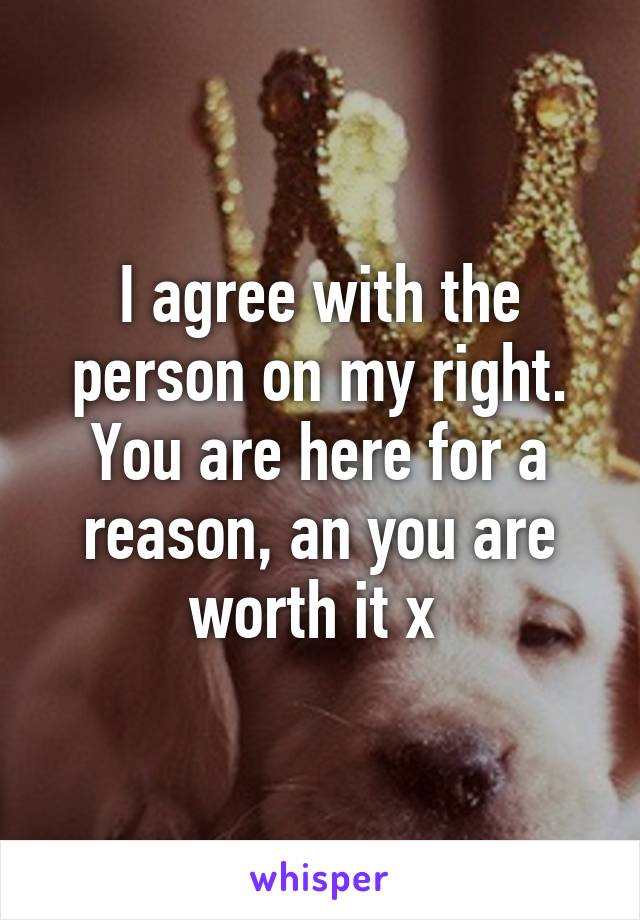 I agree with the person on my right. You are here for a reason, an you are worth it x 