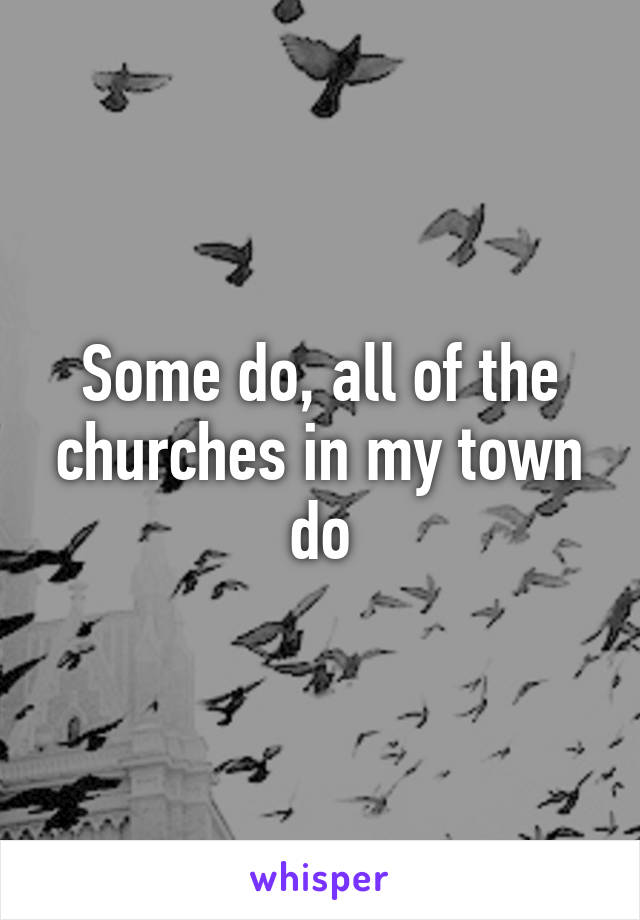 Some do, all of the churches in my town do