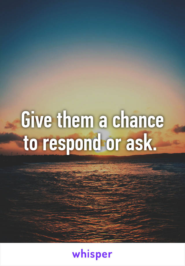 Give them a chance to respond or ask. 