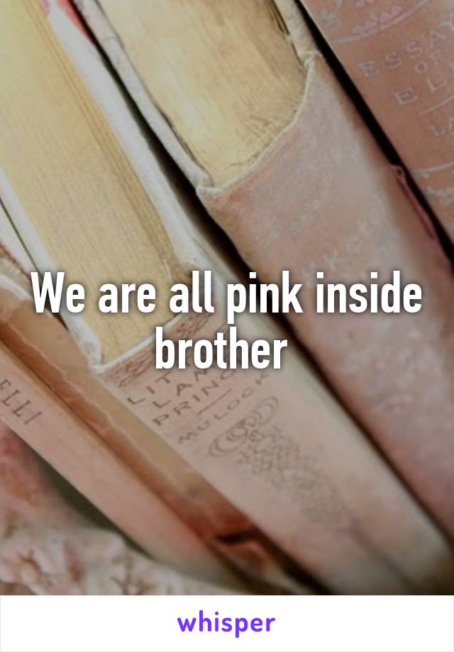 We are all pink inside brother 