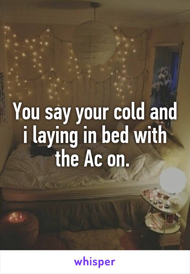 You say your cold and i laying in bed with the Ac on. 