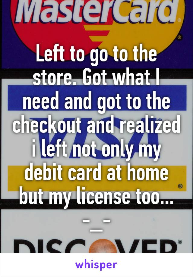 Left to go to the store. Got what I need and got to the checkout and realized i left not only my debit card at home but my license too... -_-