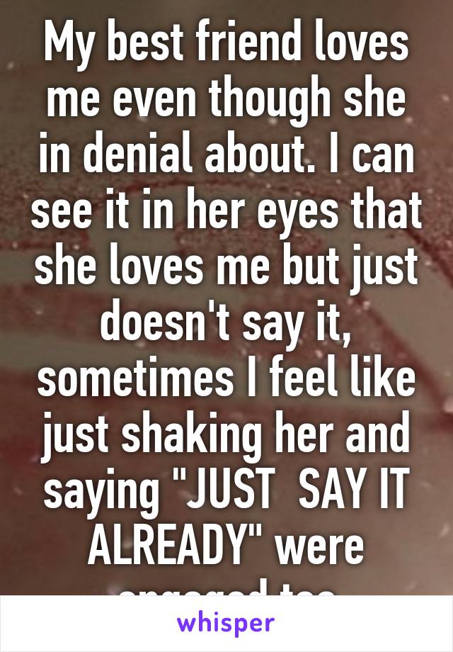 My best friend loves me even though she in denial about. I can see it in her eyes that she loves me but just doesn't say it, sometimes I feel like just shaking her and saying "JUST  SAY IT ALREADY" were engaged too