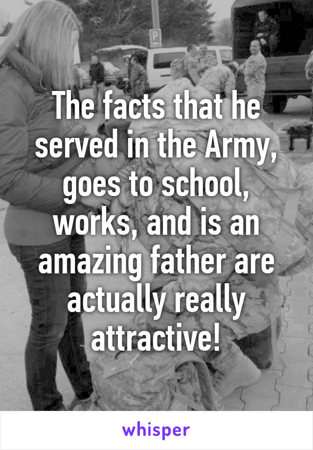 The facts that he served in the Army, goes to school, works, and is an amazing father are actually really attractive!