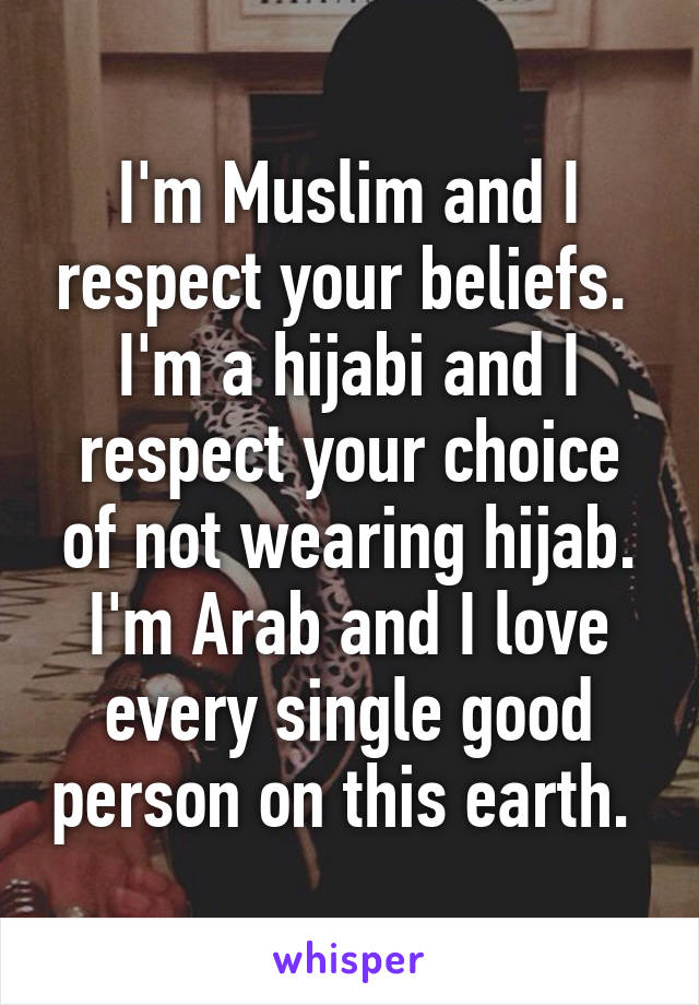 I'm Muslim and I respect your beliefs. 
I'm a hijabi and I respect your choice of not wearing hijab.
I'm Arab and I love every single good person on this earth. 