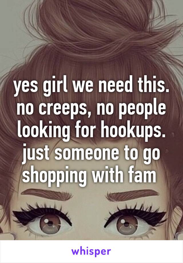 yes girl we need this. no creeps, no people looking for hookups. just someone to go shopping with fam 