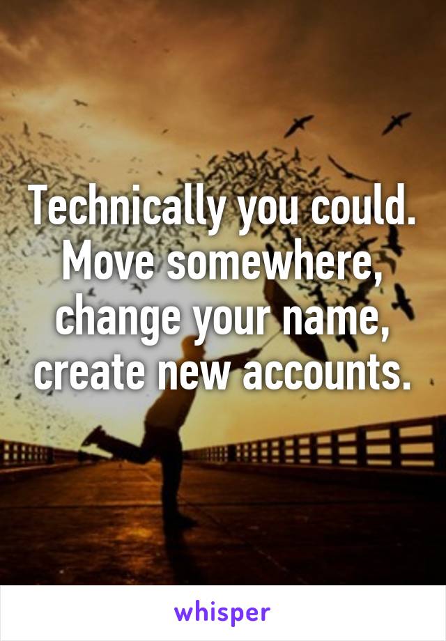 Technically you could. Move somewhere, change your name, create new accounts. 