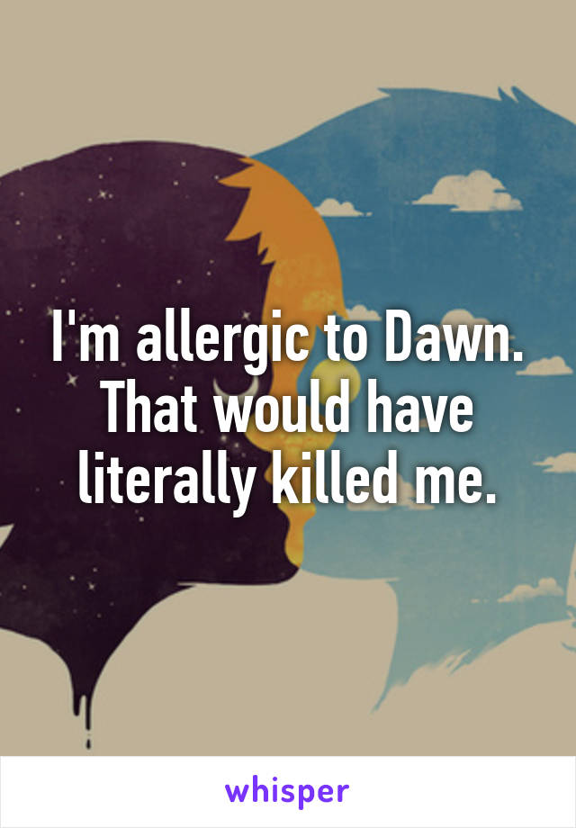 I'm allergic to Dawn. That would have literally killed me.