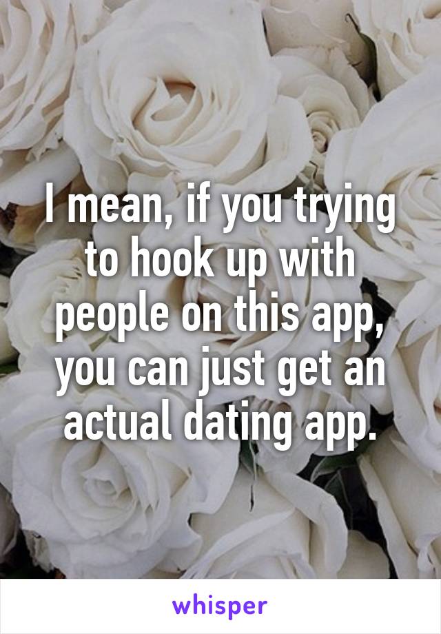 I mean, if you trying to hook up with people on this app, you can just get an actual dating app.