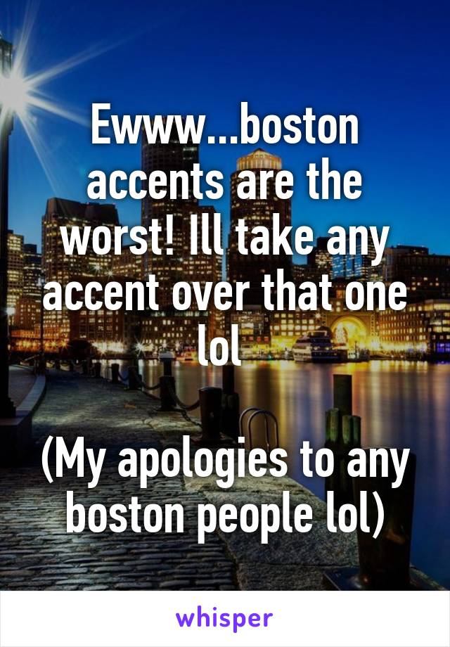 Ewww...boston accents are the worst! Ill take any accent over that one lol 

(My apologies to any boston people lol)