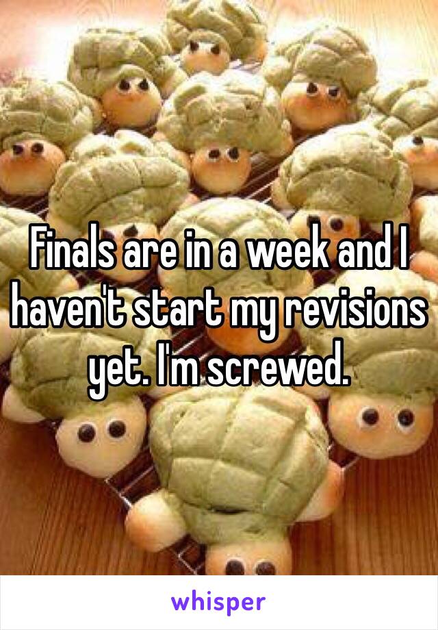 Finals are in a week and I haven't start my revisions yet. I'm screwed.