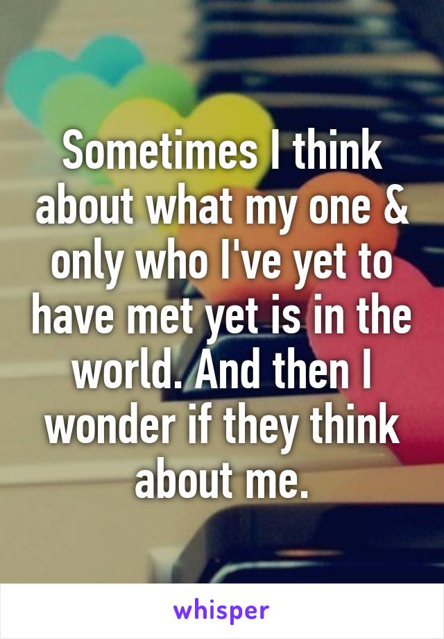 Sometimes I think about what my one & only who I've yet to have met yet is in the world. And then I wonder if they think about me.