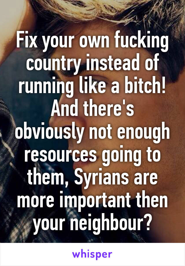 Fix your own fucking country instead of running like a bitch!
And there's obviously not enough resources going to them, Syrians are more important then your neighbour?