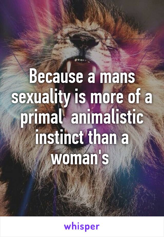 Because a mans sexuality is more of a primal  animalistic instinct than a woman's 