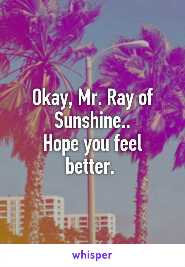 Okay, Mr. Ray of Sunshine..
Hope you feel better. 