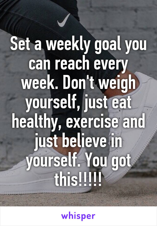 Set a weekly goal you can reach every week. Don't weigh yourself, just eat healthy, exercise and just believe in yourself. You got this!!!!!