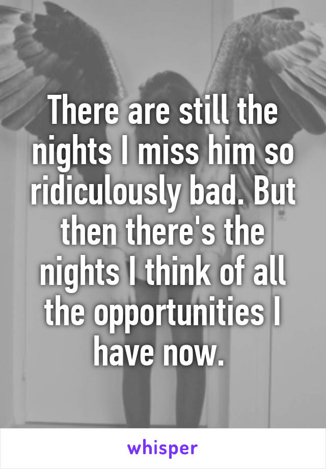 There are still the nights I miss him so ridiculously bad. But then there's the nights I think of all the opportunities I have now. 