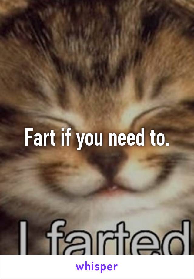 Fart if you need to.