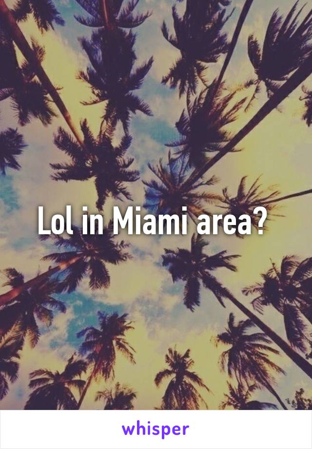 Lol in Miami area? 