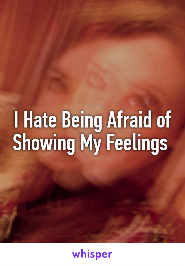 I Hate Being Afraid of Showing My Feelings 