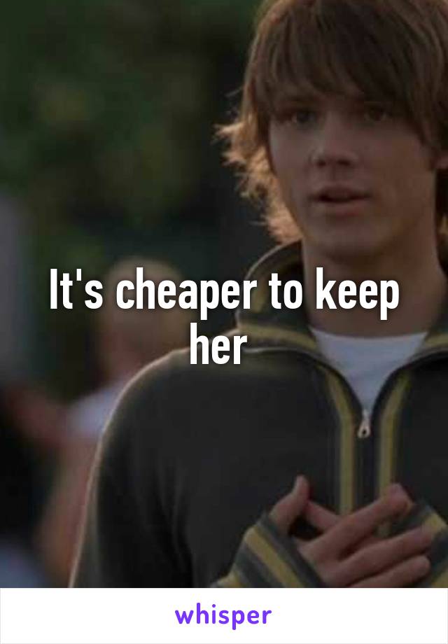 It's cheaper to keep her 