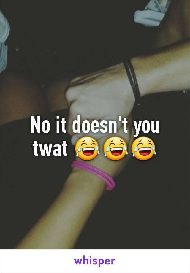 No it doesn't you twat 😂😂😂