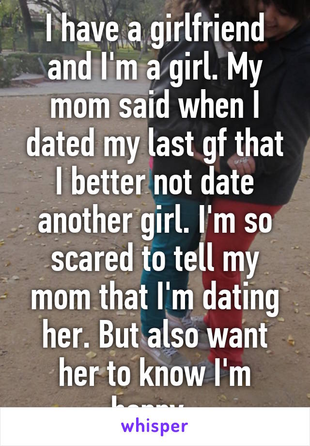 I have a girlfriend and I'm a girl. My mom said when I dated my last gf that I better not date another girl. I'm so scared to tell my mom that I'm dating her. But also want her to know I'm happy. 