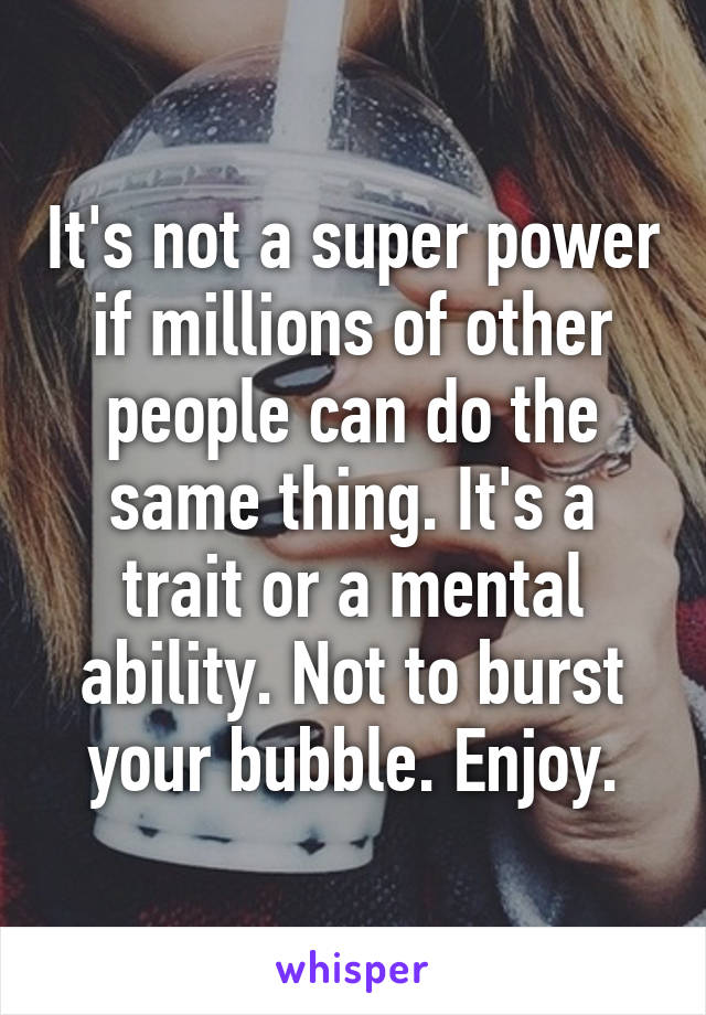 It's not a super power if millions of other people can do the same thing. It's a trait or a mental ability. Not to burst your bubble. Enjoy.